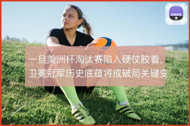一旦美洲杯淘汰赛陷入硬仗胶着,卫冕冠军历史底蕴将成破局关键变量