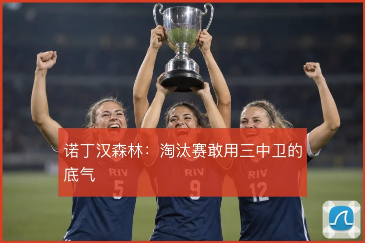 诺丁汉森林：淘汰赛敢用三中卫的底气