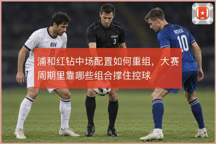 浦和红钻中场配置如何重组,大赛周期里靠哪些组合撑住控球