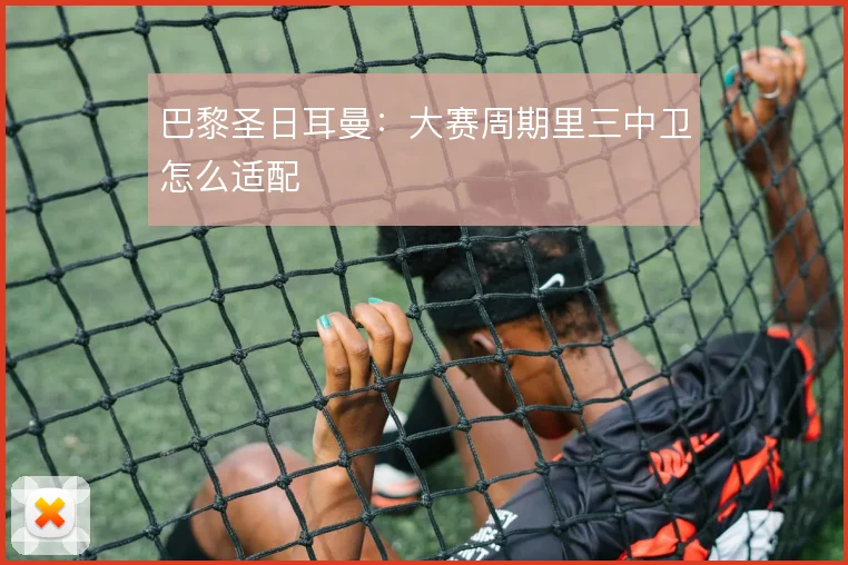 巴黎圣日耳曼：大赛周期里三中卫怎么适配