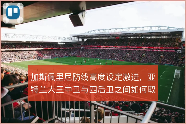 加斯佩里尼防线高度设定激进,亚特兰大三中卫与四后卫之间如何取舍