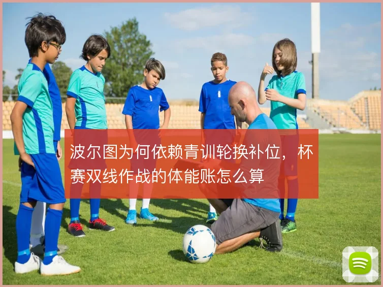 波尔图为何依赖青训轮换补位，杯赛双线作战的体能账怎么算