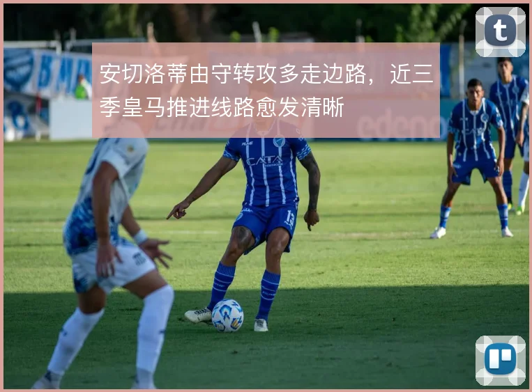 安切洛蒂由守转攻多走边路，近三季皇马推进线路愈发清晰