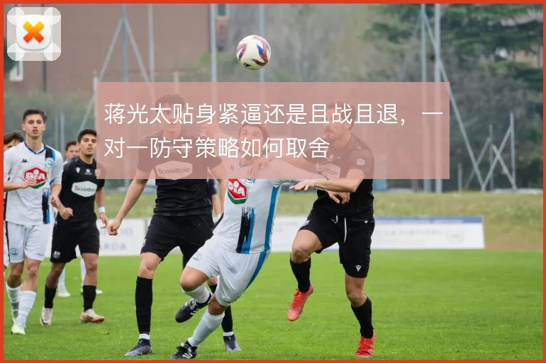 蒋光太贴身紧逼还是且战且退,一对一防守策略如何取舍