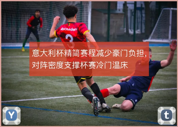 意大利杯精简赛程减少豪门负担，对阵密度支撑杯赛冷门温床