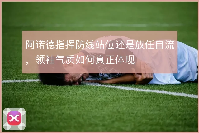 阿诺德指挥防线站位还是放任自流，领袖气质如何真正体现