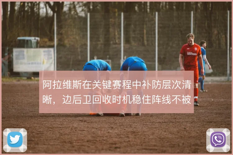 阿拉维斯在关键赛程中补防层次清晰,边后卫回收时机稳住阵线不被拉开