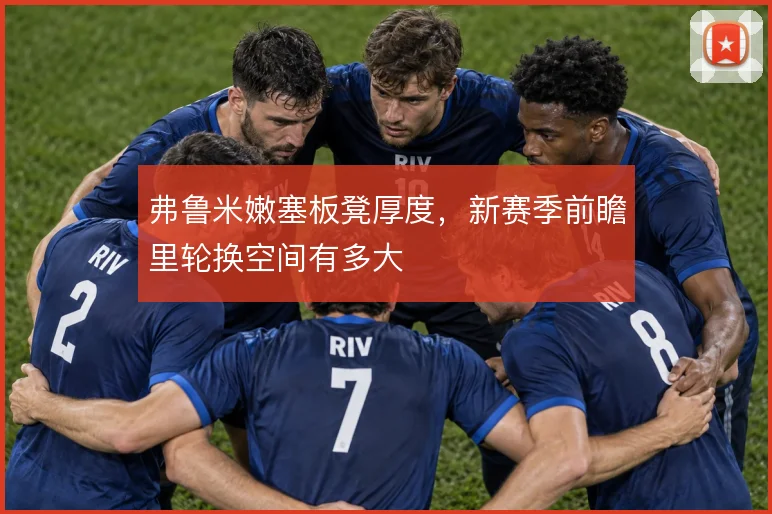 弗鲁米嫩塞板凳厚度，新赛季前瞻里轮换空间有多大