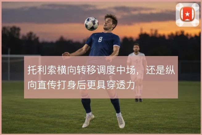 托利索横向转移调度中场，还是纵向直传打身后更具穿透力