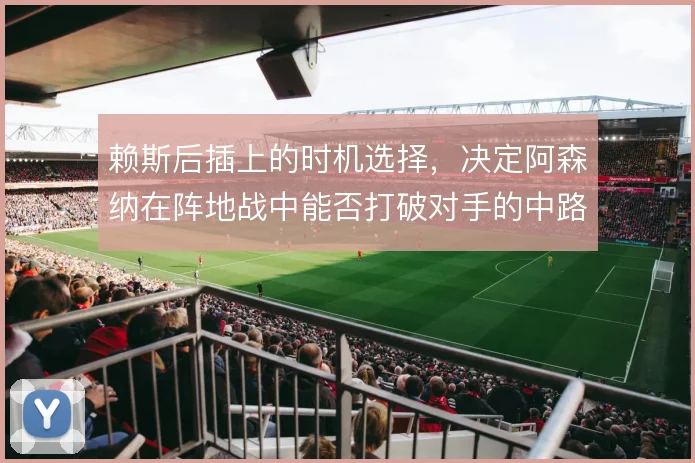 赖斯后插上的时机选择,决定阿森纳在阵地战中能否打破对手的中路密集