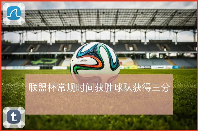 联盟杯常规时间获胜球队获得三分