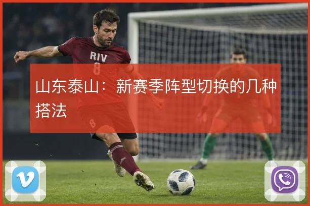 山东泰山:新赛季阵型切换的几种搭法