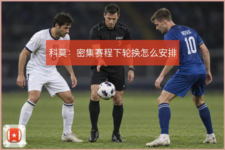 科莫：密集赛程下轮换怎么安排