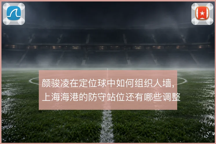 颜骏凌在定位球中如何组织人墙，上海海港的防守站位还有哪些调整空间
