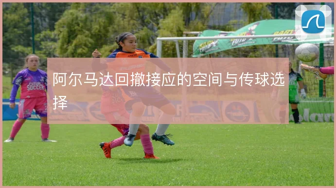 阿尔马达回撤接应的空间与传球选择