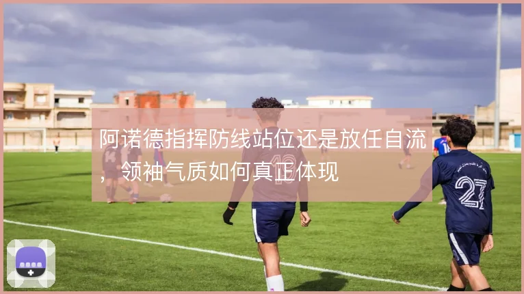 阿诺德指挥防线站位还是放任自流，领袖气质如何真正体现