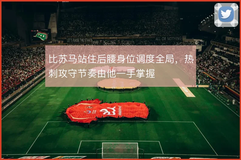 比苏马站住后腰身位调度全局,热刺攻守节奏由他一手掌握