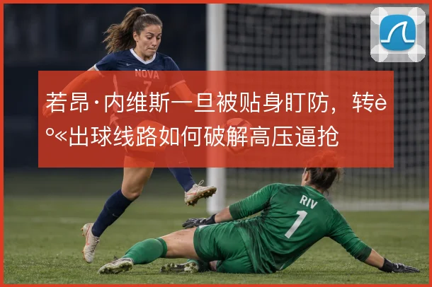 若昂·内维斯一旦被贴身盯防，转身出球线路如何破解高压逼抢
