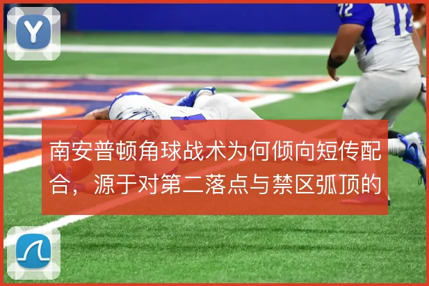 南安普顿角球战术为何倾向短传配合,源于对第二落点与禁区弧顶的保护