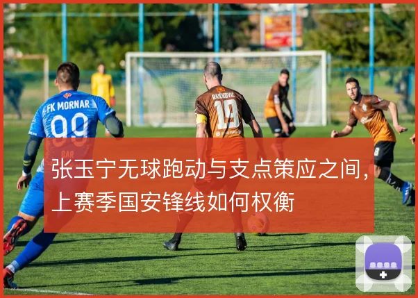 张玉宁无球跑动与支点策应之间，上赛季国安锋线如何权衡