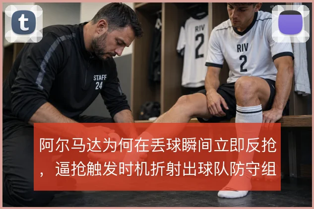 阿尔马达为何在丢球瞬间立即反抢,逼抢触发时机折射出球队防守组织逻辑