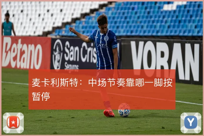 麦卡利斯特：中场节奏靠哪一脚按暂停