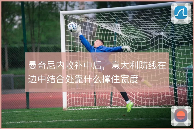 曼奇尼内收补中后,意大利防线在边中结合处靠什么撑住宽度