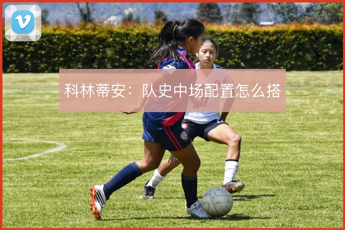 科林蒂安：队史中场配置怎么搭