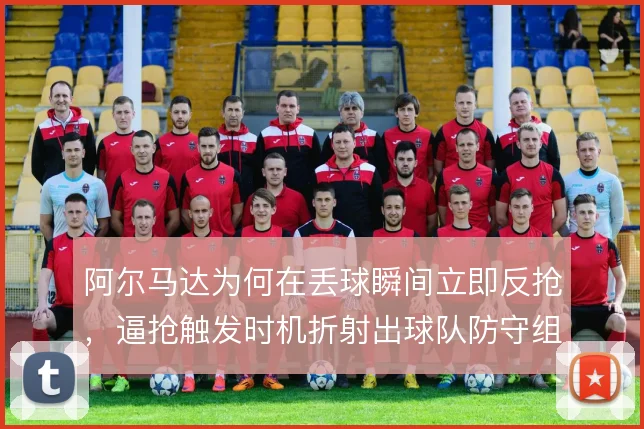 阿尔马达为何在丢球瞬间立即反抢,逼抢触发时机折射出球队防守组织逻辑