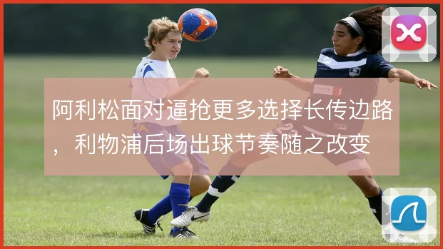 阿利松面对逼抢更多选择长传边路，利物浦后场出球节奏随之改变