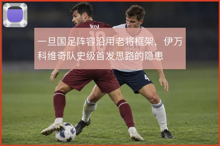 一旦国足阵容沿用老将框架，伊万科维奇队史级首发思路的隐患