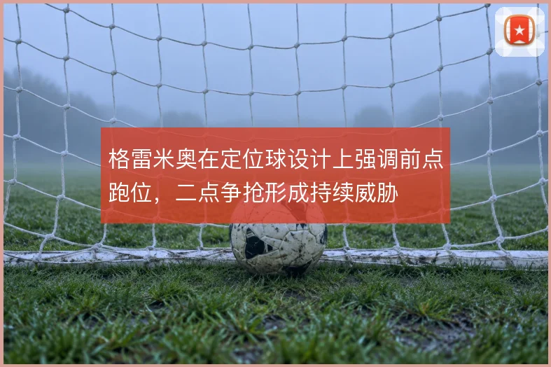 格雷米奥在定位球设计上强调前点跑位,二点争抢形成持续威胁