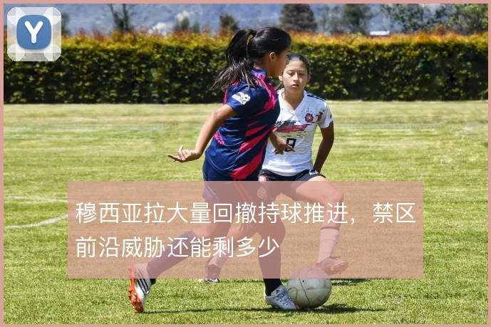 穆西亚拉大量回撤持球推进,禁区前沿威胁还能剩多少