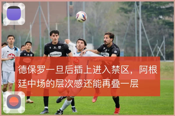 德保罗一旦后插上进入禁区,阿根廷中场的层次感还能再叠一层