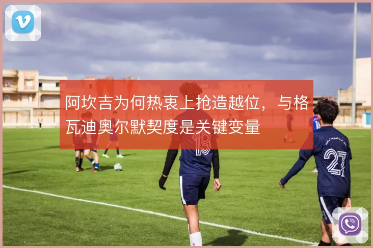 阿坎吉为何热衷上抢造越位,与格瓦迪奥尔默契度是关键变量