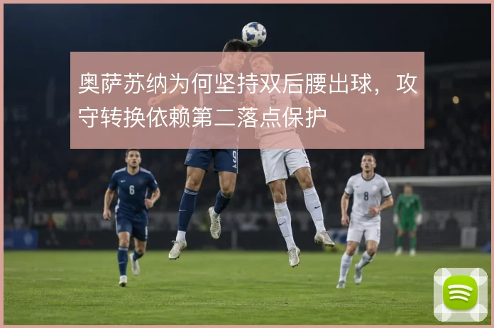 奥萨苏纳为何坚持双后腰出球,攻守转换依赖第二落点保护