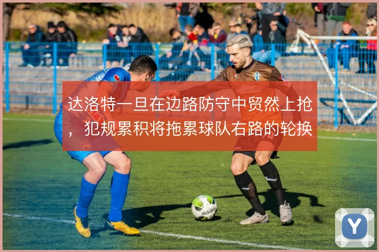 达洛特一旦在边路防守中贸然上抢,犯规累积将拖累球队右路的轮换深度