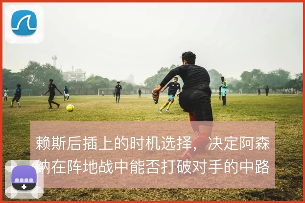 赖斯后插上的时机选择，决定阿森纳在阵地战中能否打破对手的中路密集