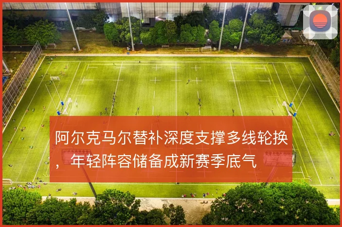 阿尔克马尔替补深度支撑多线轮换，年轻阵容储备成新赛季底气