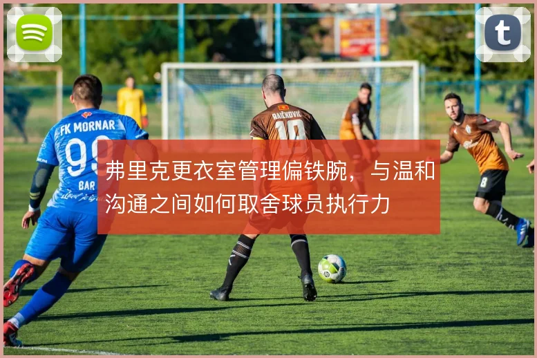 弗里克更衣室管理偏铁腕,与温和沟通之间如何取舍球员执行力