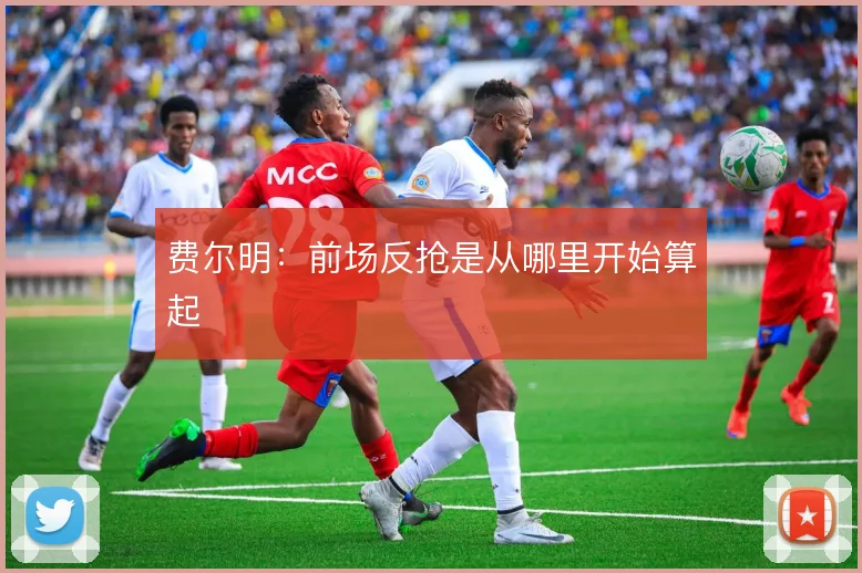 费尔明：前场反抢是从哪里开始算起