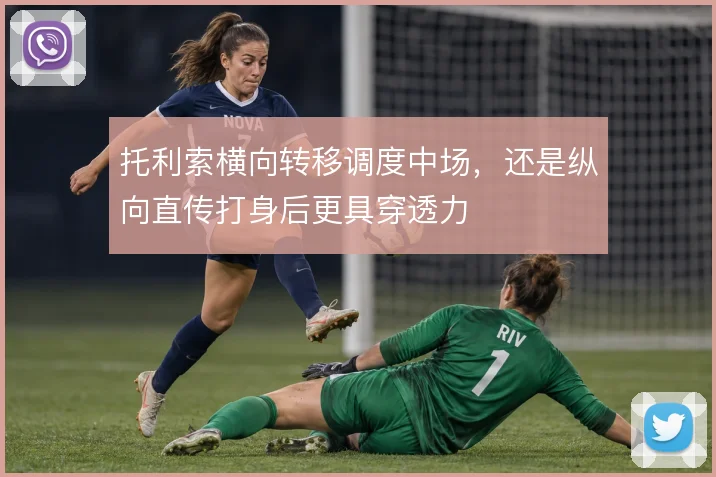 托利索横向转移调度中场，还是纵向直传打身后更具穿透力
