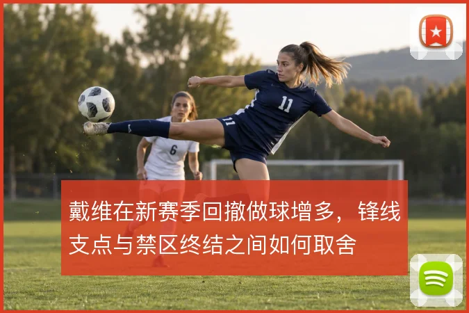 戴维在新赛季回撤做球增多,锋线支点与禁区终结之间如何取舍