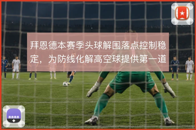 拜恩德本赛季头球解围落点控制稳定,为防线化解高空球提供第一道保障