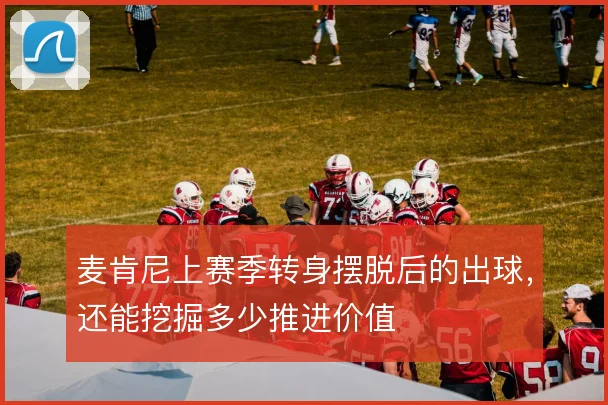麦肯尼上赛季转身摆脱后的出球，还能挖掘多少推进价值