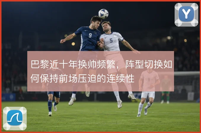 巴黎近十年换帅频繁，阵型切换如何保持前场压迫的连续性