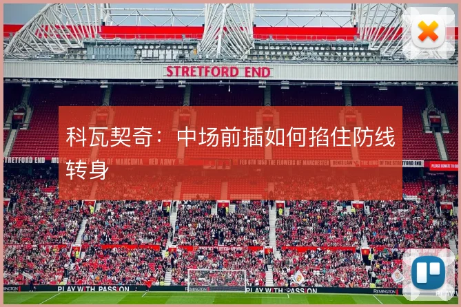 科瓦契奇:中场前插如何掐住防线转身