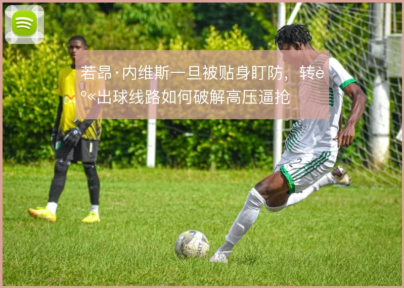 若昂·内维斯一旦被贴身盯防，转身出球线路如何破解高压逼抢