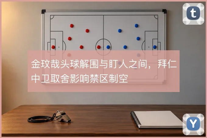 金玟哉头球解围与盯人之间,拜仁中卫取舍影响禁区制空