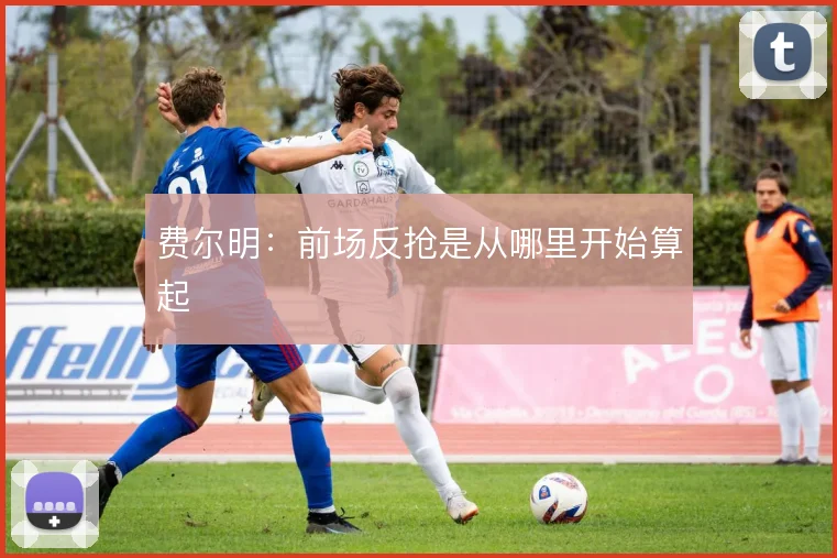 费尔明：前场反抢是从哪里开始算起